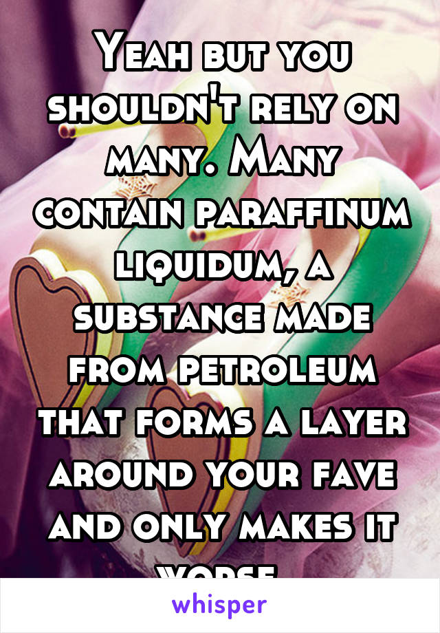Yeah but you shouldn't rely on many. Many contain paraffinum liquidum, a substance made from petroleum that forms a layer around your fave and only makes it worse.