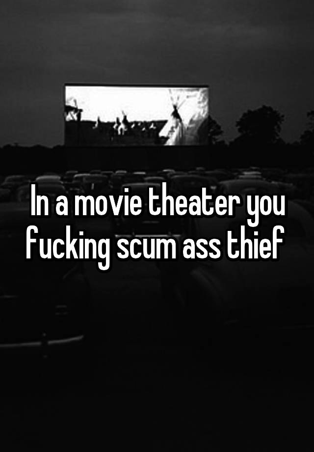 in-a-movie-theater-you-fucking-scum-ass-thief