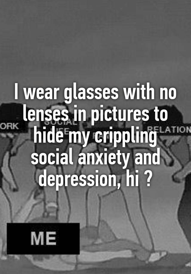 i-wear-glasses-with-no-lenses-in-pictures-to-hide-my-crippling-social