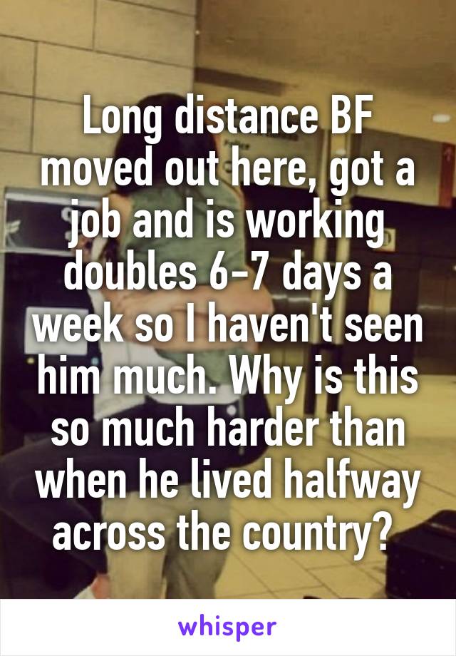 Long distance BF moved out here, got a job and is working doubles 6-7 days a week so I haven't seen him much. Why is this so much harder than when he lived halfway across the country? 