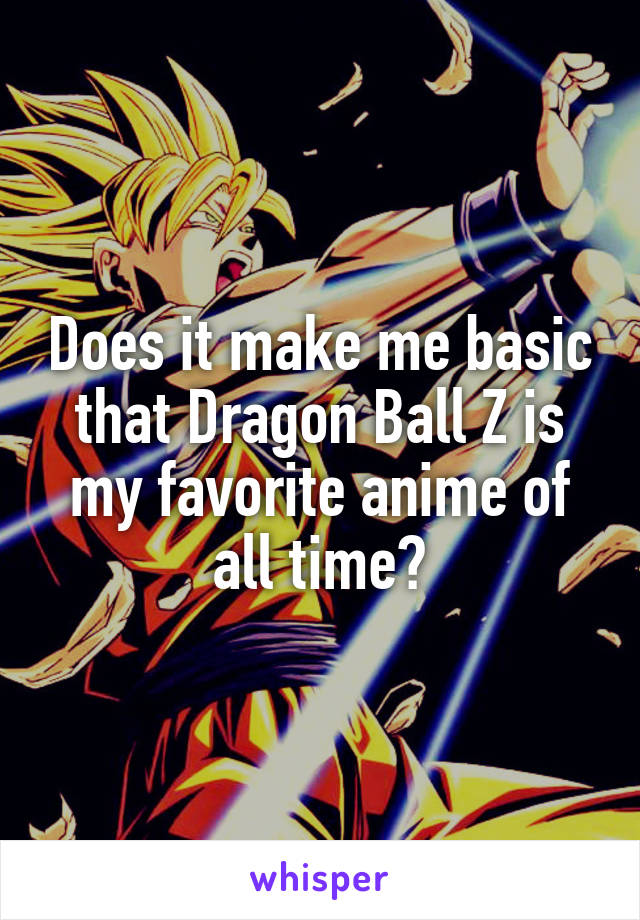 Does it make me basic that Dragon Ball Z is my favorite anime of all time?