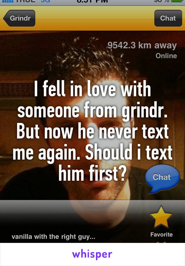 I fell in love with someone from grindr. But now he never text me again. Should i text him first?