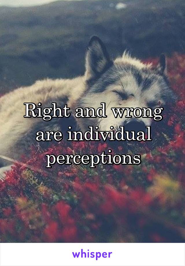 Right and wrong are individual perceptions