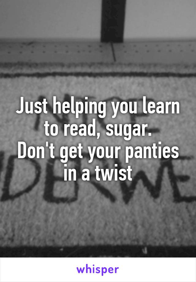 Just helping you learn to read, sugar.
Don't get your panties in a twist