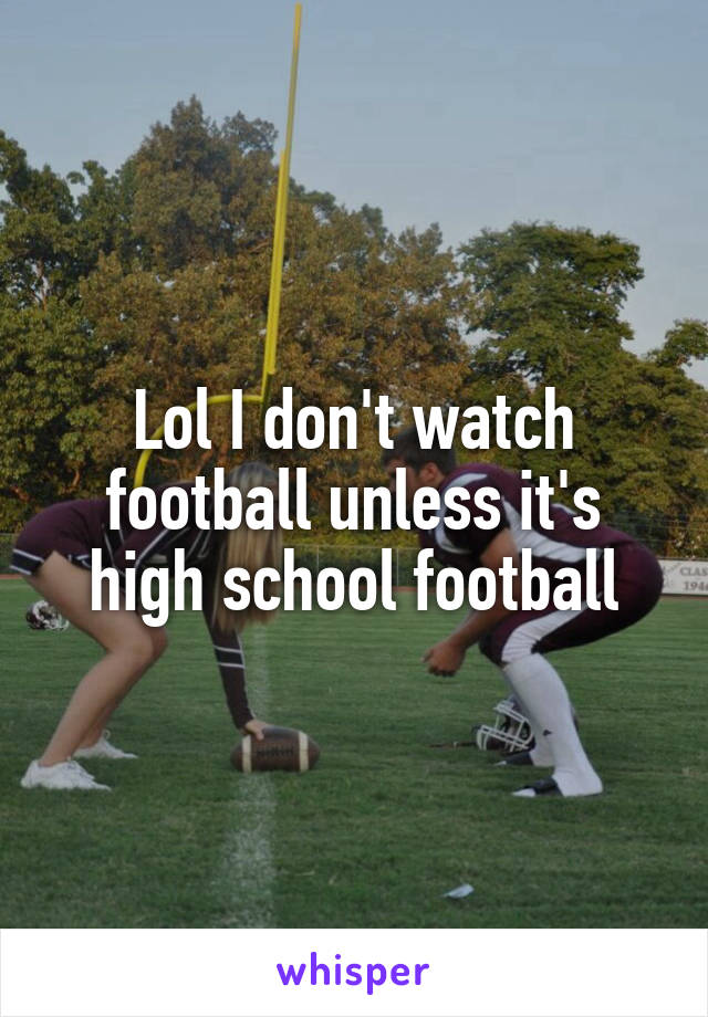 Lol I don't watch football unless it's high school football