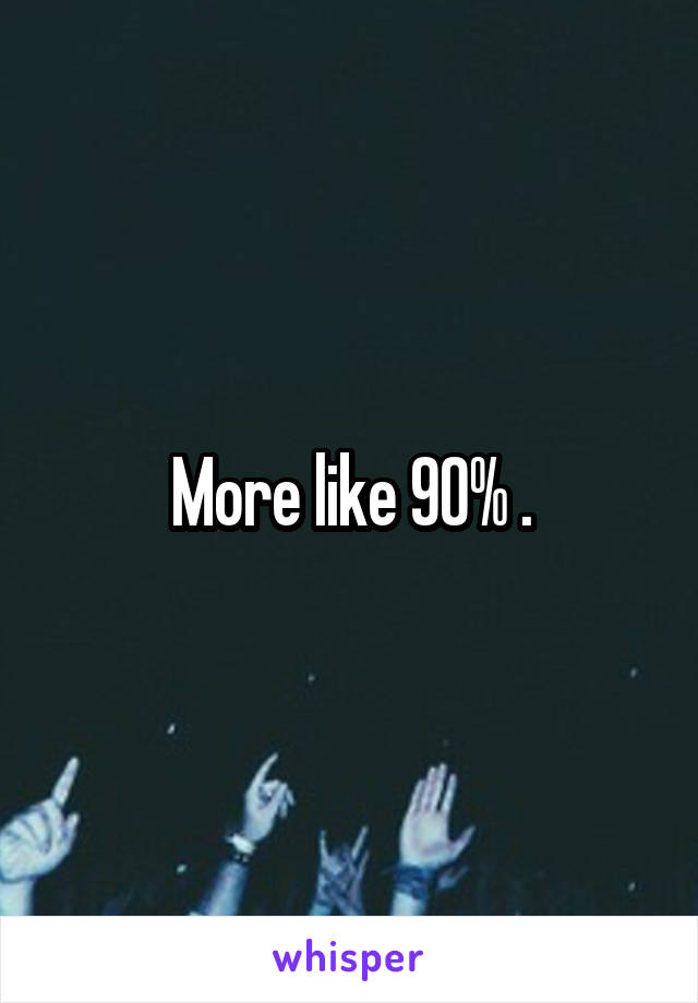 More like 90% .