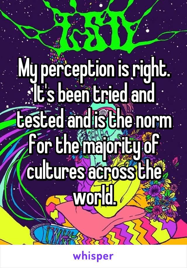 My perception is right. It's been tried and tested and is the norm for the majority of cultures across the world.