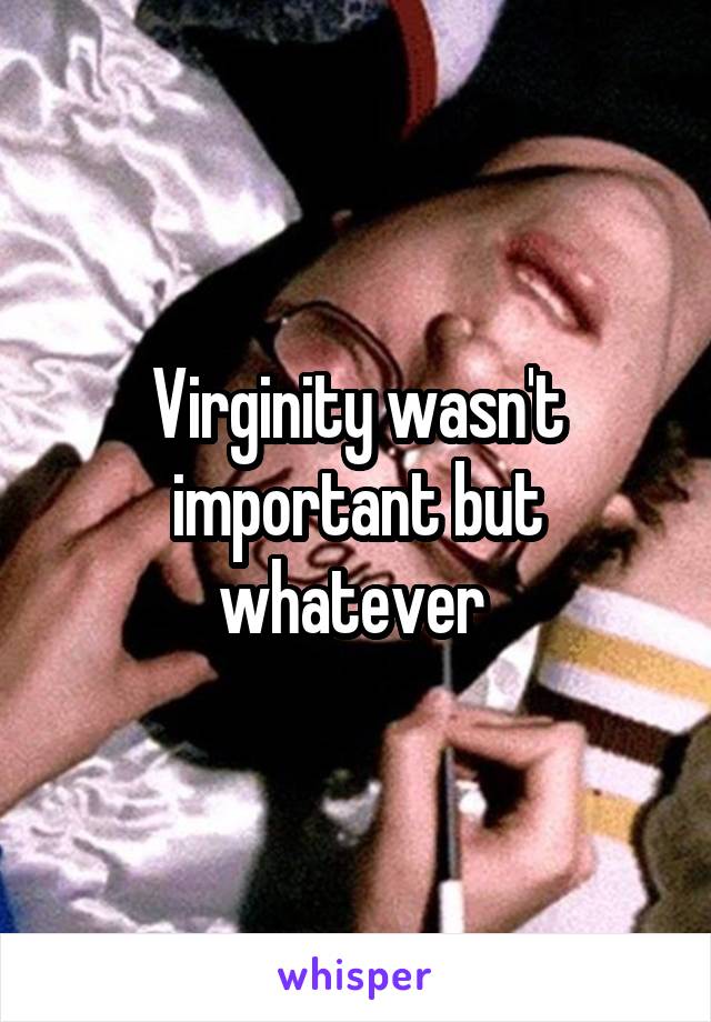 Virginity wasn't important but whatever 