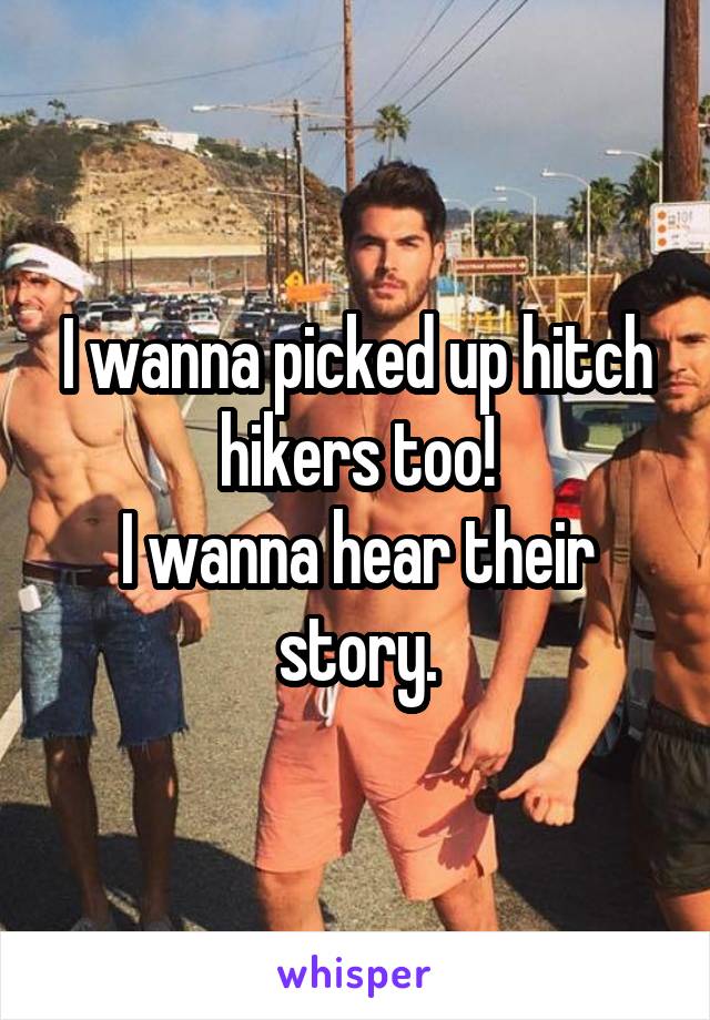 I wanna picked up hitch hikers too!
I wanna hear their story.