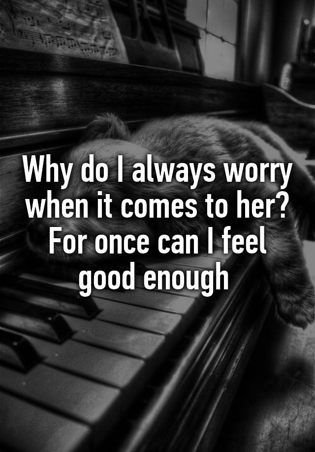 why-do-i-always-worry-when-it-comes-to-her-for-once-can-i-feel-good-enough