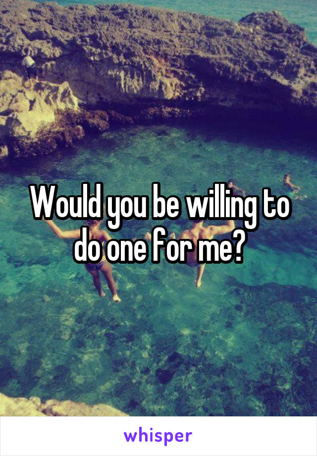 Would you be willing to do one for me?