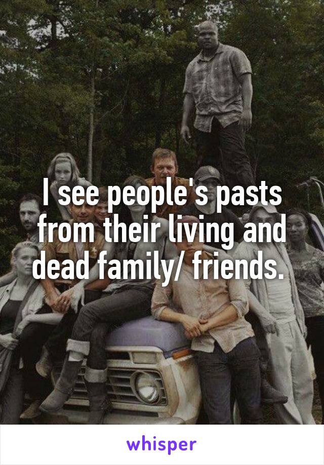 I see people's pasts from their living and dead family/ friends. 