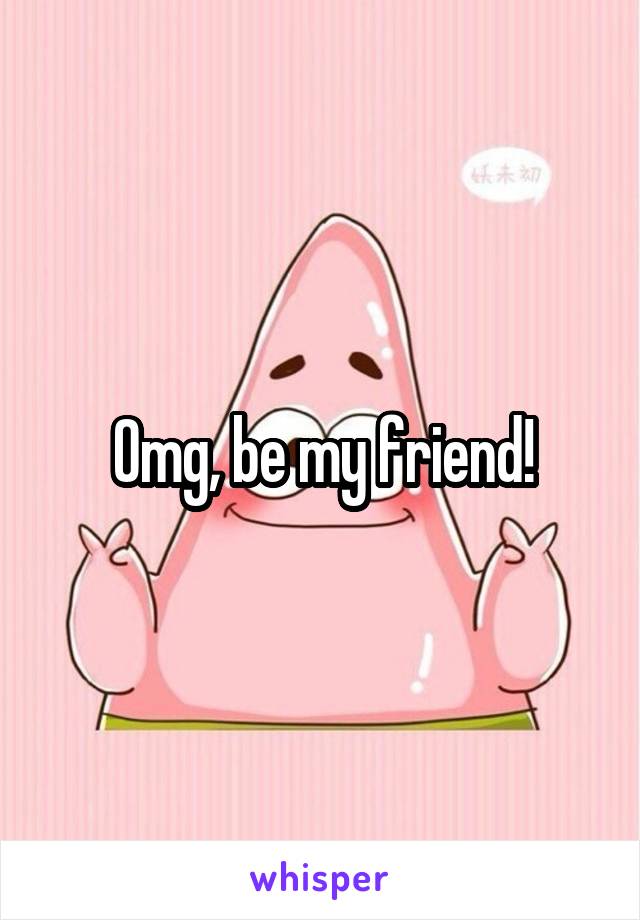 Omg, be my friend!