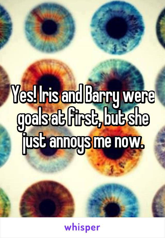 Yes! Iris and Barry were goals at first, but she just annoys me now.