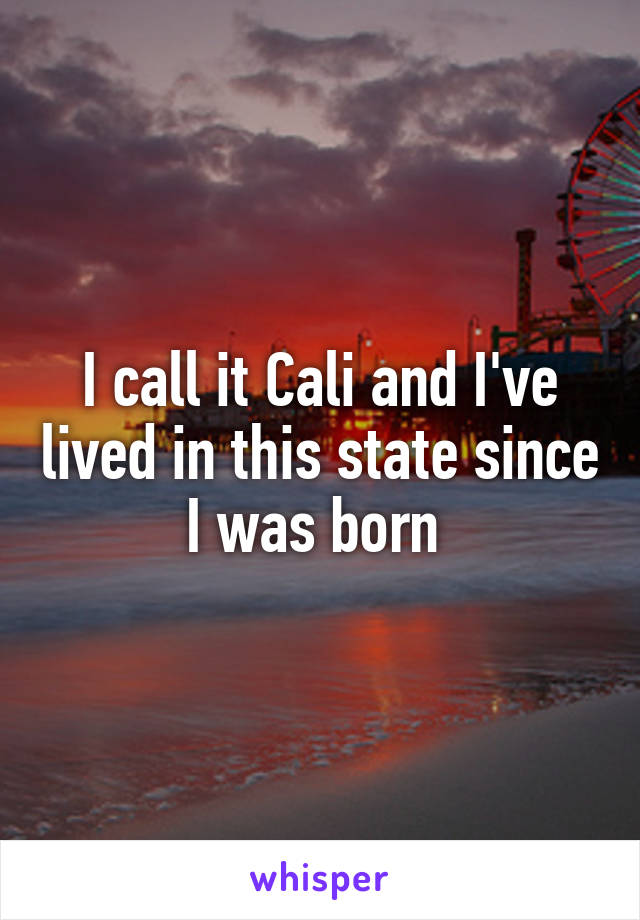 I call it Cali and I've lived in this state since I was born 