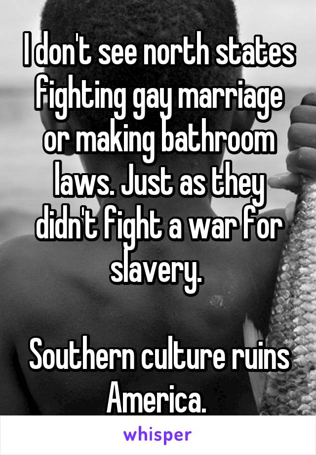 I don't see north states fighting gay marriage or making bathroom laws. Just as they didn't fight a war for slavery. 

Southern culture ruins America. 