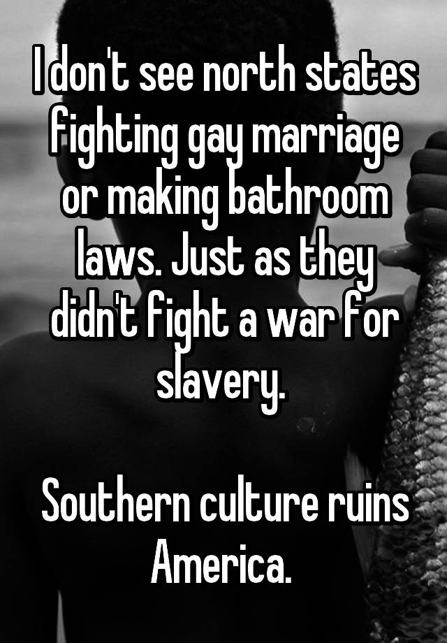 I don't see north states fighting gay marriage or making bathroom laws. Just as they didn't fight a war for slavery. 

Southern culture ruins America. 