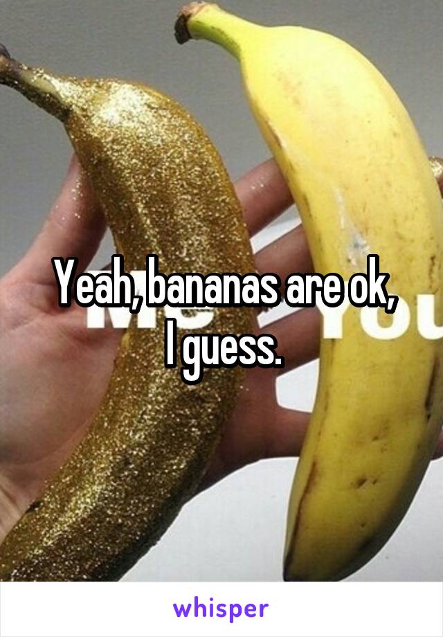 Yeah, bananas are ok,
I guess.
