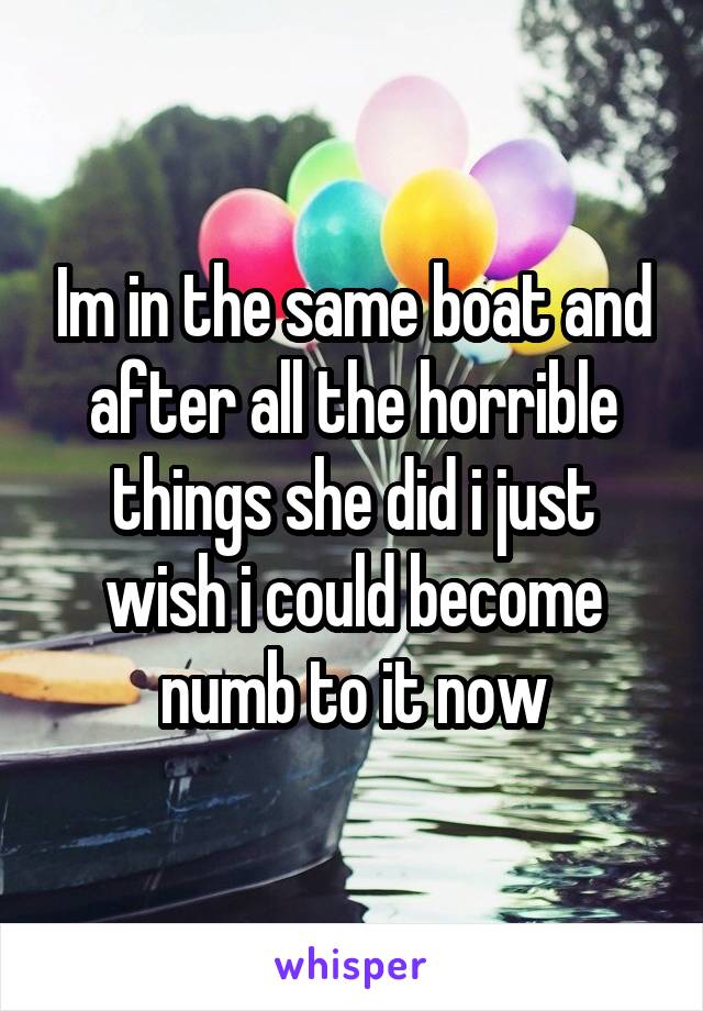Im in the same boat and after all the horrible things she did i just wish i could become numb to it now