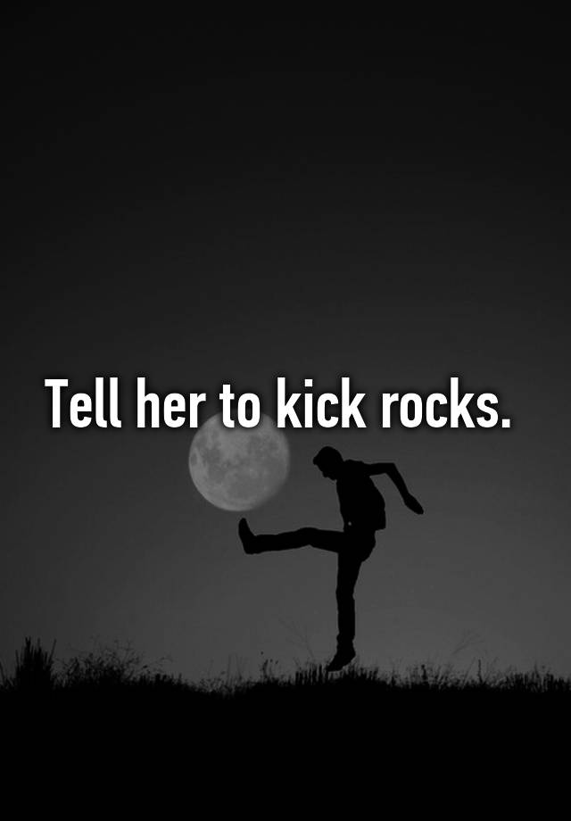 tell-her-to-kick-rocks