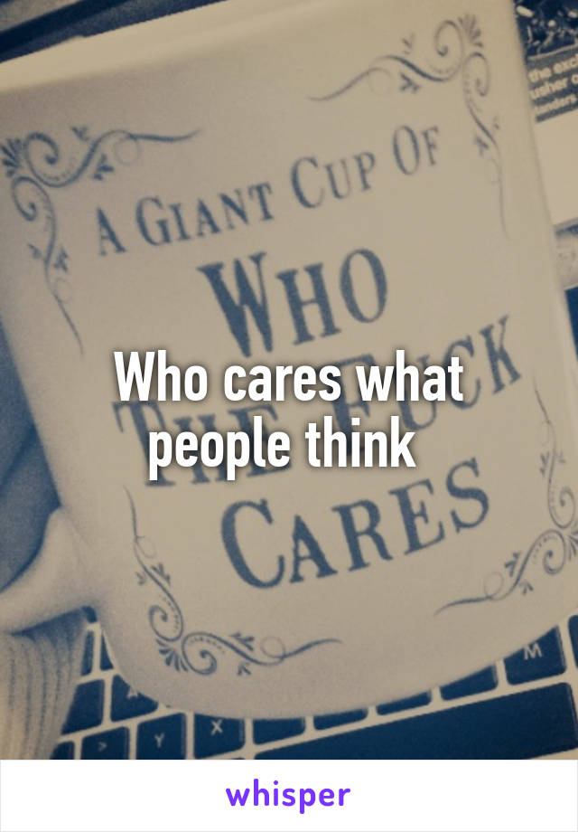 Who cares what people think 