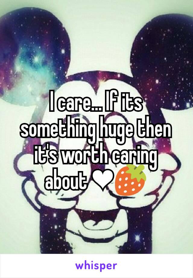 I care... If its something huge then it's worth caring about ❤🍓