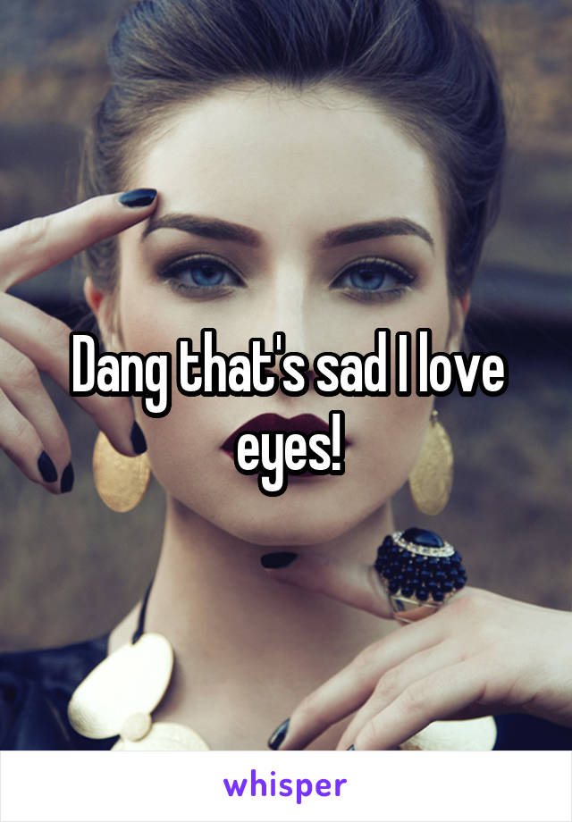 Dang that's sad I love eyes!