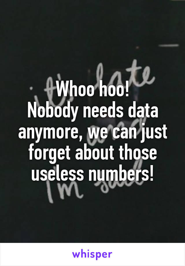 Whoo hoo!
Nobody needs data anymore, we can just forget about those useless numbers!