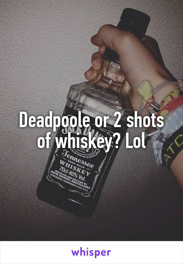 Deadpoole or 2 shots of whiskey? Lol