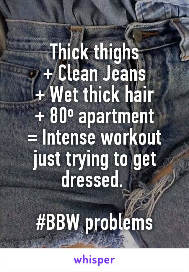 Thick thighs
+ Clean Jeans
+ Wet thick hair
+ 80º apartment
= Intense workout just trying to get dressed. 

#BBW problems