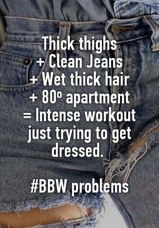 Thick thighs
+ Clean Jeans
+ Wet thick hair
+ 80º apartment
= Intense workout just trying to get dressed. 

#BBW problems