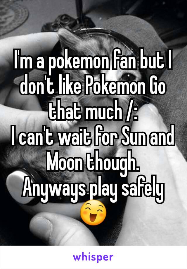 I'm a pokemon fan but I don't like Pokemon Go that much /:
I can't wait for Sun and Moon though.
Anyways play safely 😄