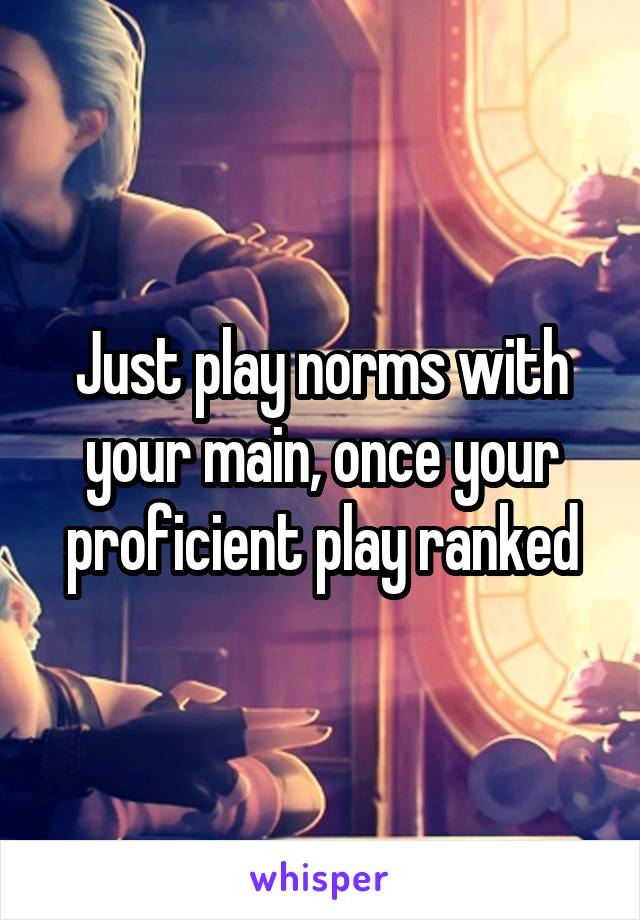 Just play norms with your main, once your proficient play ranked