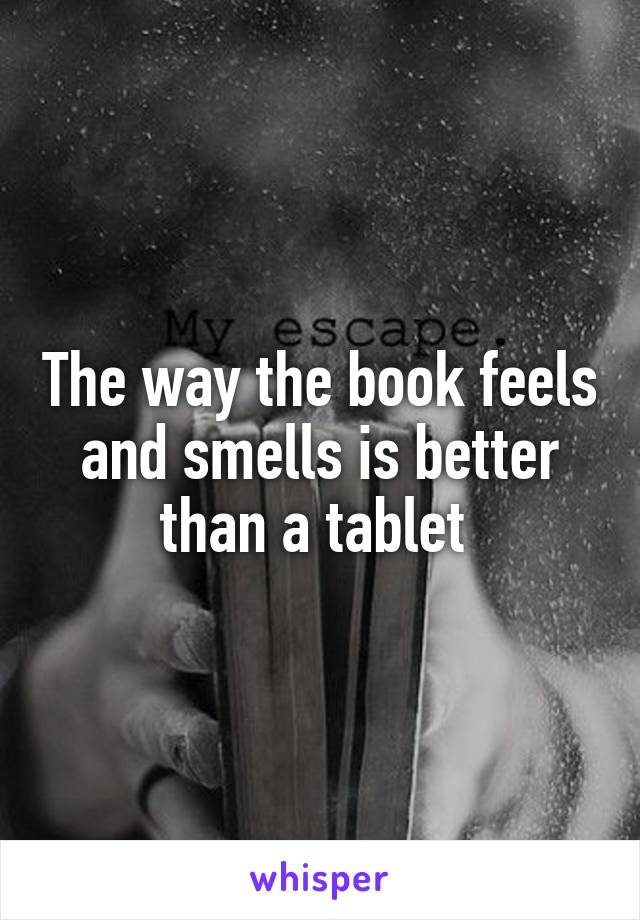 The way the book feels and smells is better than a tablet 