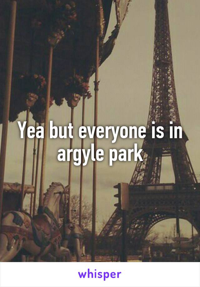 Yea but everyone is in argyle park
