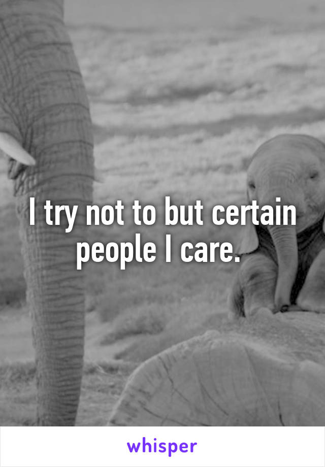 I try not to but certain people I care. 