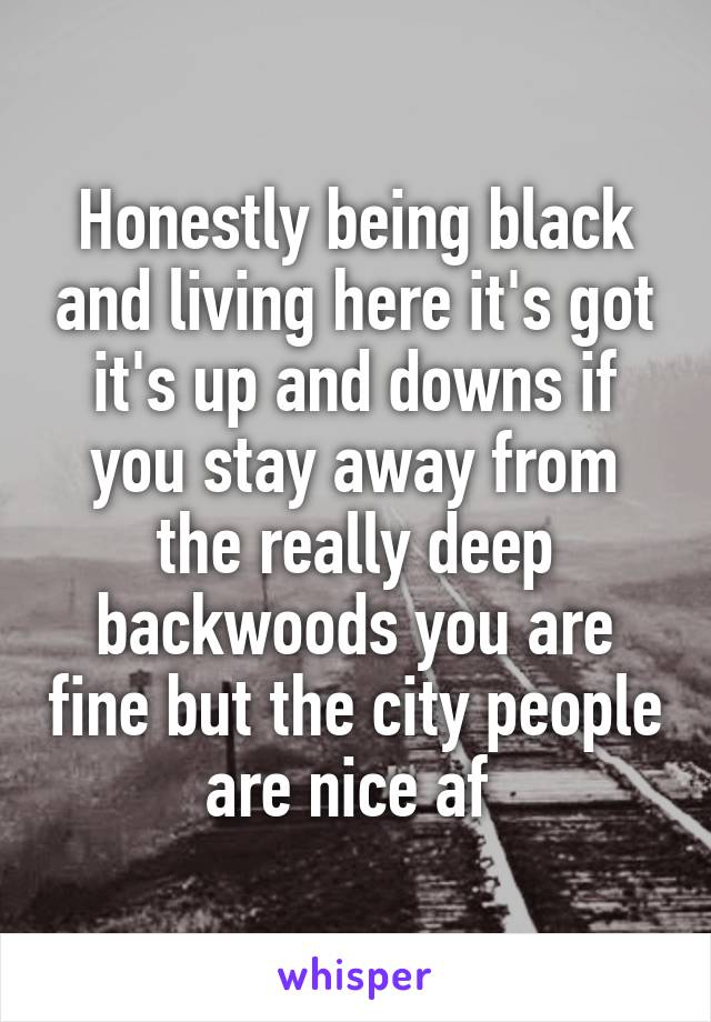 Honestly being black and living here it's got it's up and downs if you stay away from the really deep backwoods you are fine but the city people are nice af 