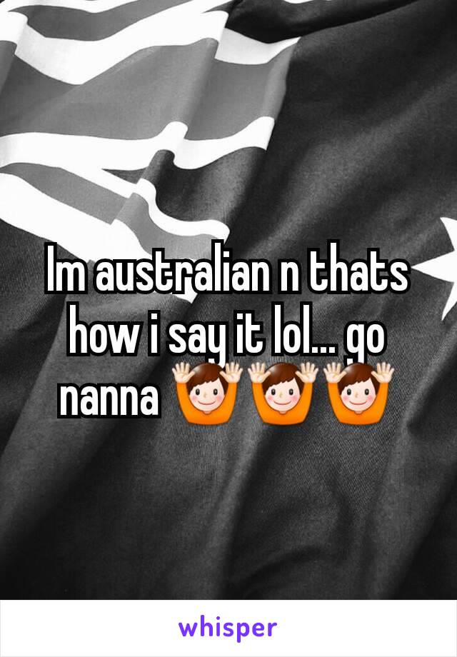 Im australian n thats how i say it lol... go nanna 🙌🙌🙌