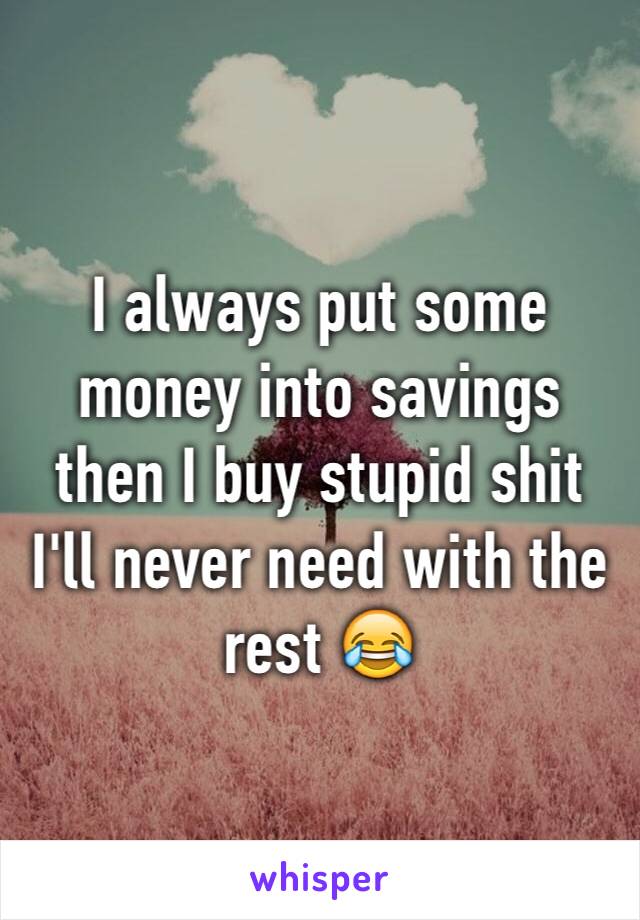 I always put some money into savings then I buy stupid shit I'll never need with the rest 😂