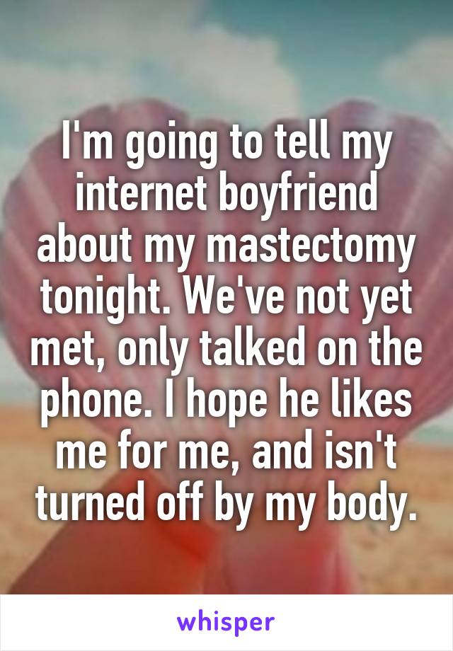 I'm going to tell my internet boyfriend about my mastectomy tonight. We've not yet met, only talked on the phone. I hope he likes me for me, and isn't turned off by my body.