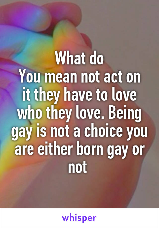 What do
You mean not act on it they have to love who they love. Being gay is not a choice you are either born gay or not 