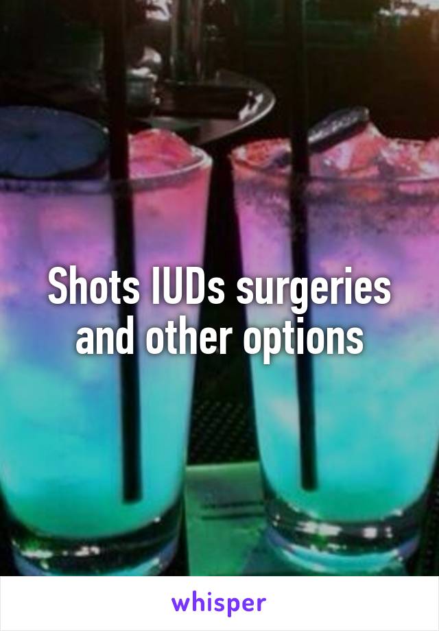 Shots IUDs surgeries and other options