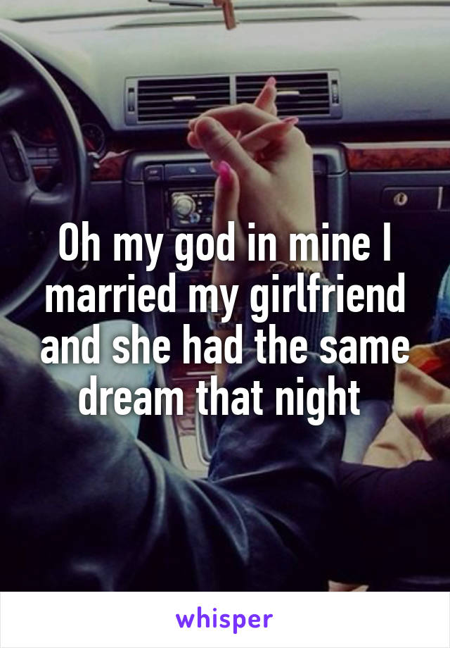Oh my god in mine I married my girlfriend and she had the same dream that night 