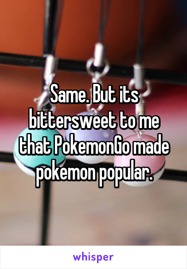 Same. But its bittersweet to me that PokemonGo made pokemon popular.