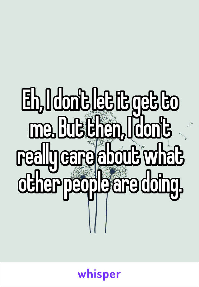 Eh, I don't let it get to me. But then, I don't really care about what other people are doing.