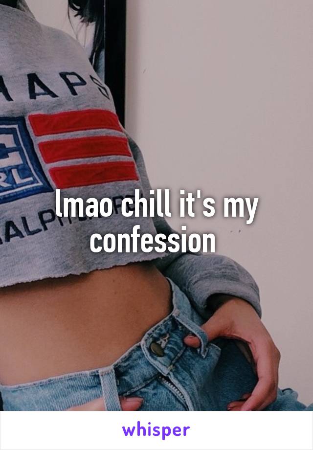 lmao chill it's my confession 