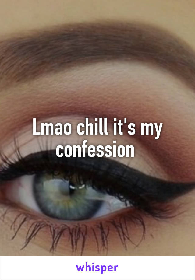 Lmao chill it's my confession 