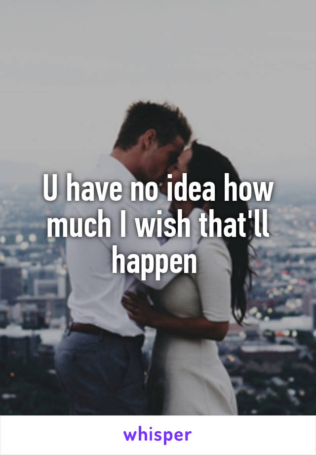 U have no idea how much I wish that'll happen 