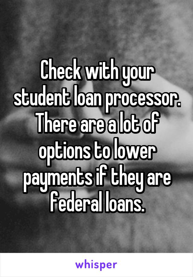 Check with your student loan processor. There are a lot of options to lower payments if they are federal loans.