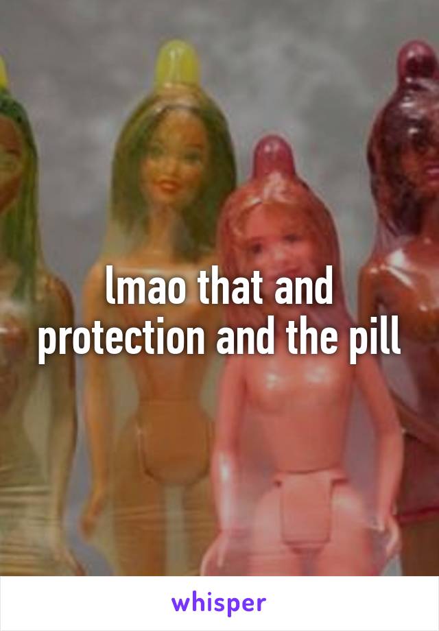 lmao that and protection and the pill